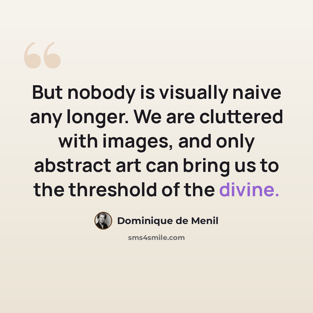 “But nobody is visually naive any longer. We are cluttered with images, and only abstract art can bring us to the threshold of the divine.” quote by Dominique de Menil