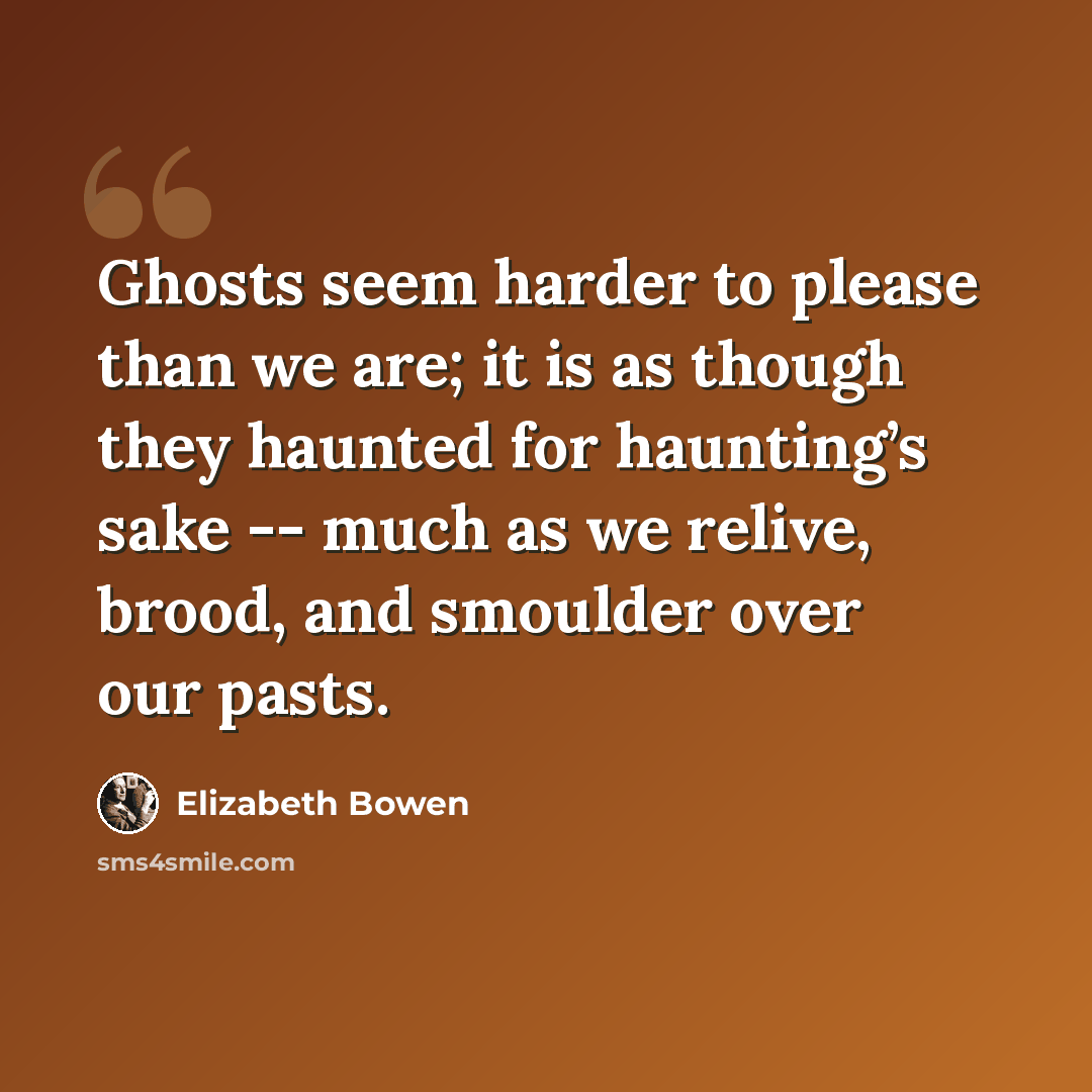 “Ghosts seem harder to please than we are; it is as though they haunted for haunting’s sake -- much as we relive, brood, and smoulder over our pasts.” quote by Elizabeth Bowen