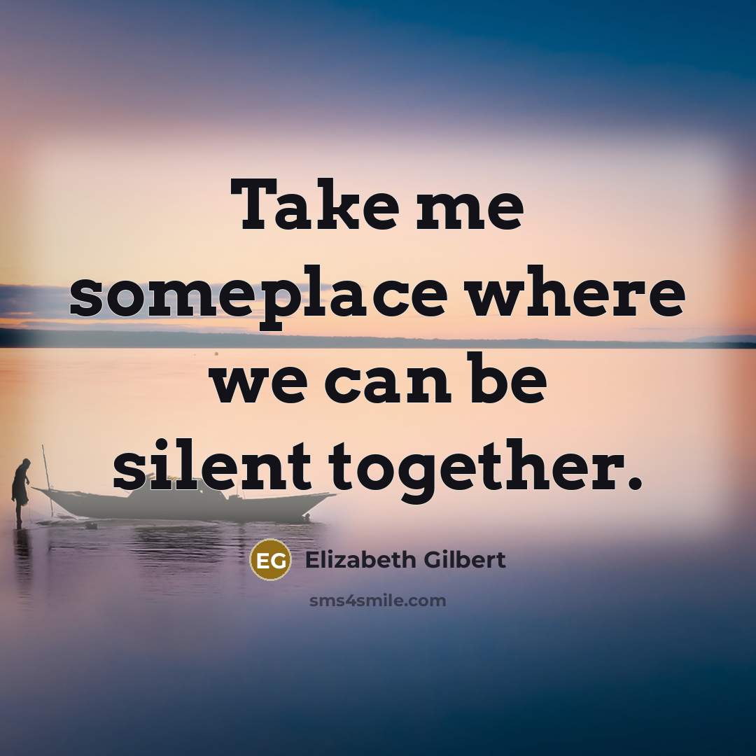 “Take me someplace where we can be silent together.” quote by Elizabeth Gilbert