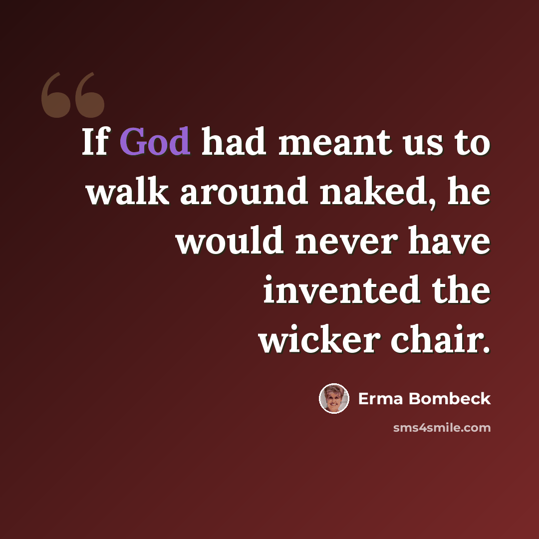 “If God had meant us to walk around naked, he would never have invented the wicker chair.” quote by Erma Bombeck