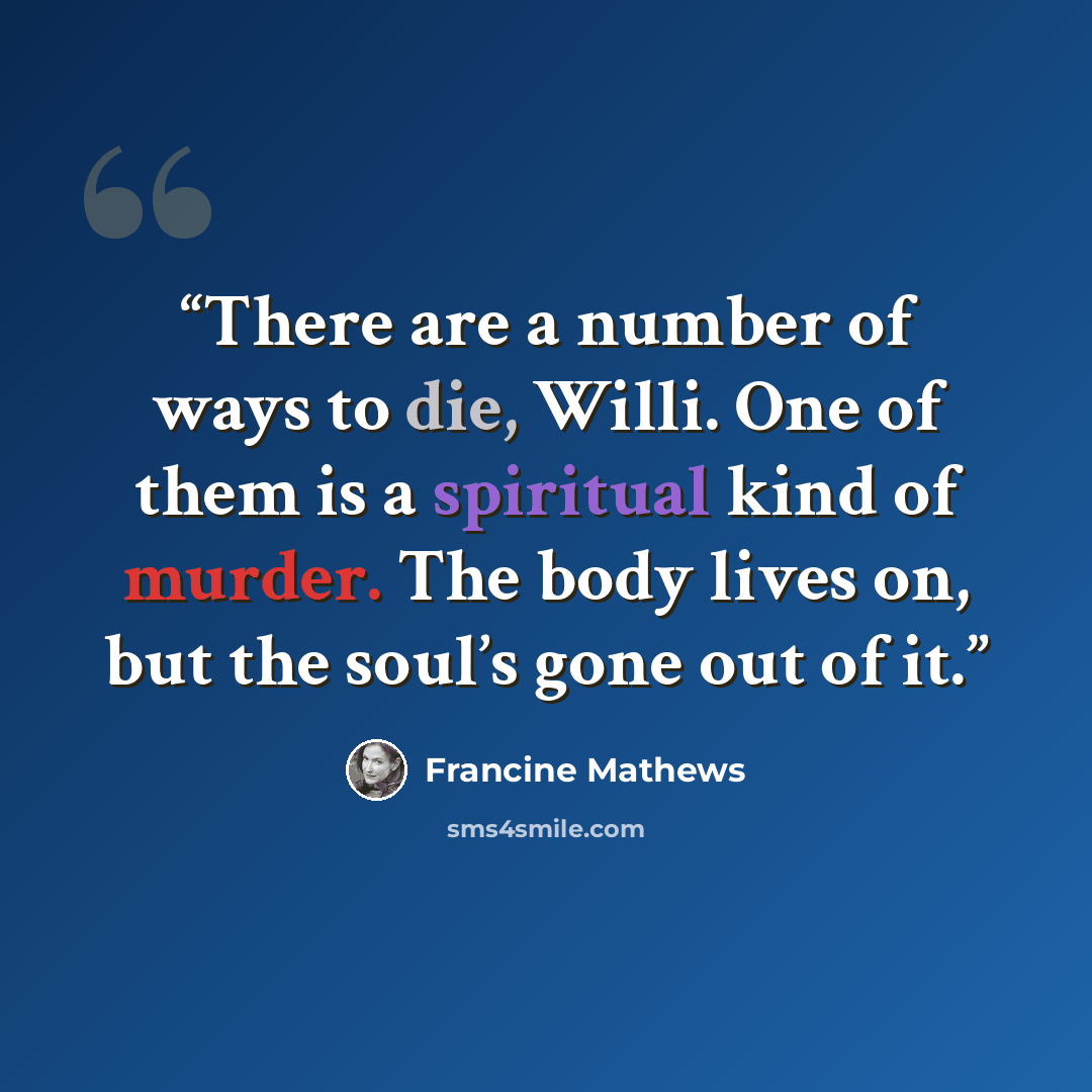 “There are a number of ways to die, Willi. One of them is a spiritual kind of murder. The body lives on, but the soul’s gone out of it.” quote by Francine Mathews