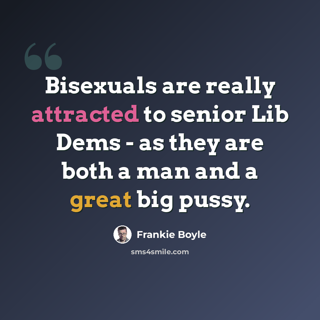 “Bisexuals are really attracted to senior Lib Dems - as they are both a man and a great big pussy.” quote by Frankie Boyle