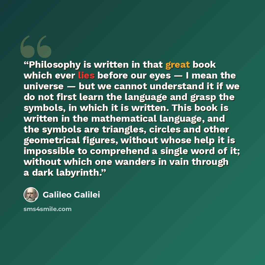 “Philosophy is written in that great book which ever lies before our eyes — I mean the universe — but we cannot understand it if we do not first learn the language and grasp the symbols, in which it is written. This book is written in the mathematical language, and the symbols are triangles…” quote by Galileo Galilei