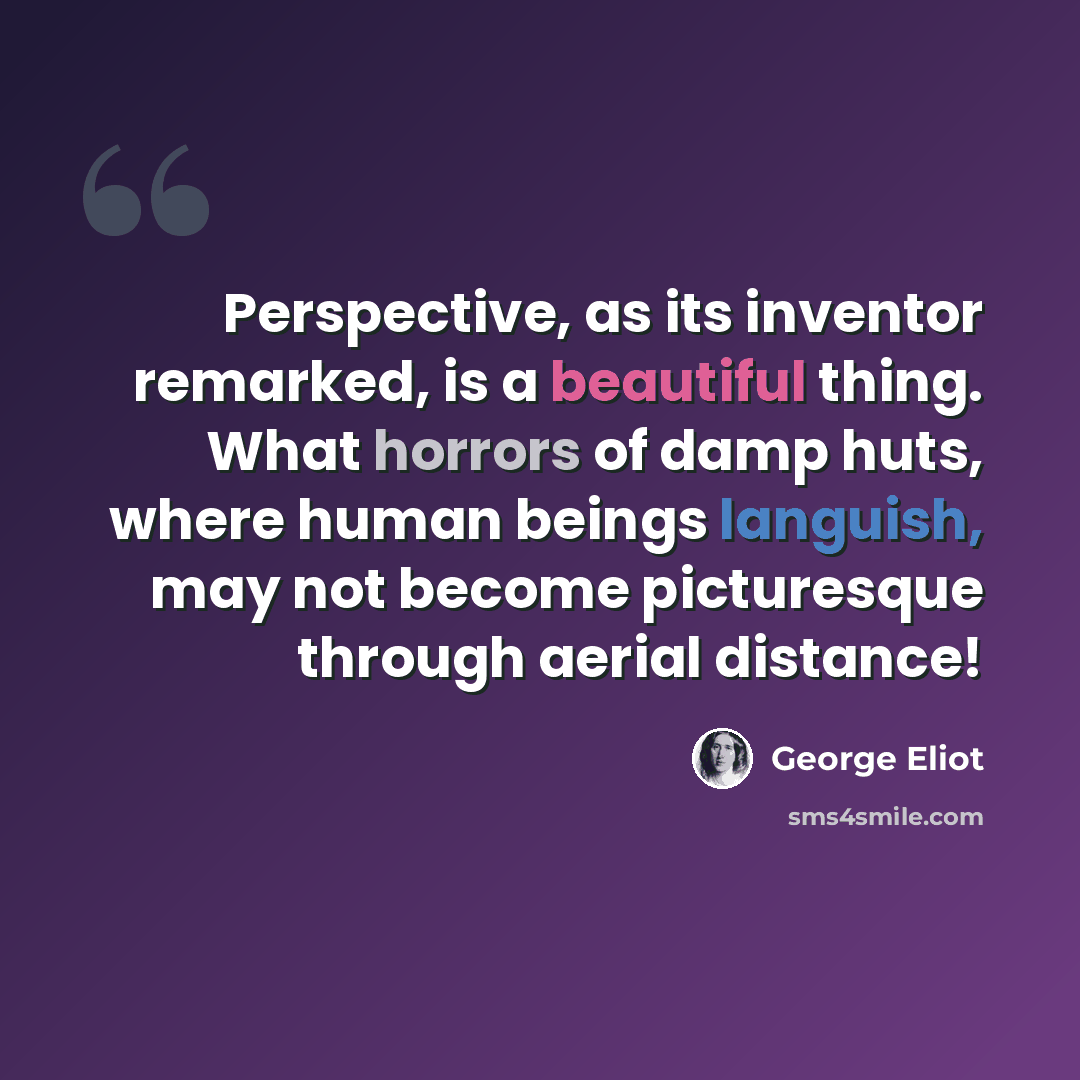 “Perspective, as its inventor remarked, is a beautiful thing. What horrors of damp huts, where human beings languish, may not become picturesque through aerial distance!” quote by George Eliot