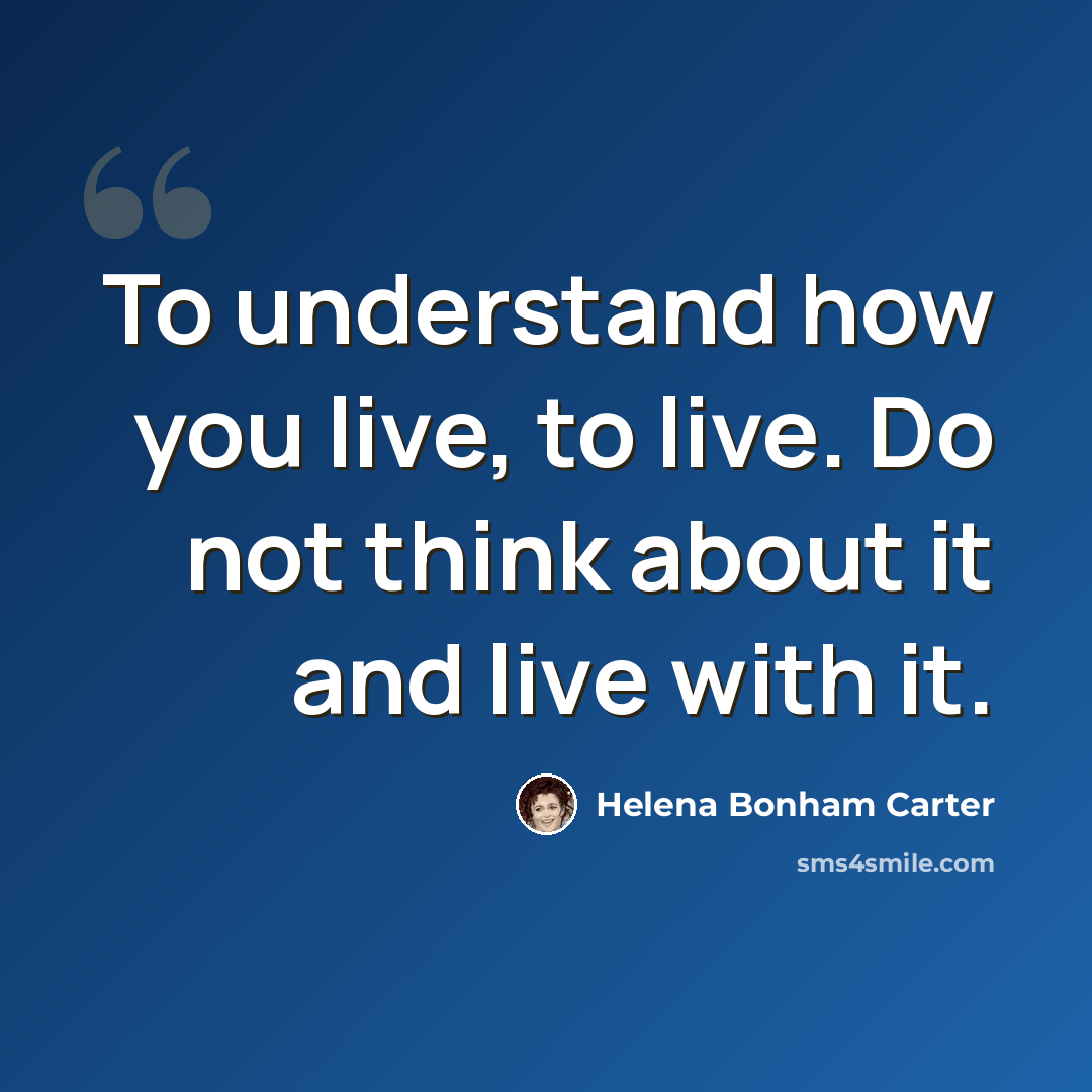 “To understand how you live, to live. Do not think about it and live with it.” quote by Helena Bonham Carter