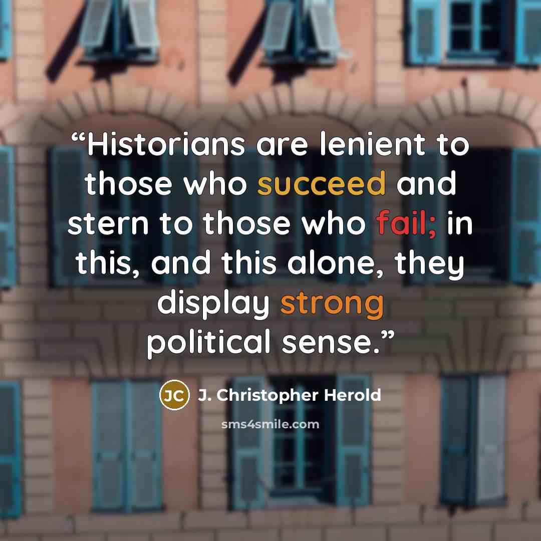 “Historians are lenient to those who succeed and stern to those who fail; in this, and this alone, they display strong political sense.” quote by J. Christopher Herold