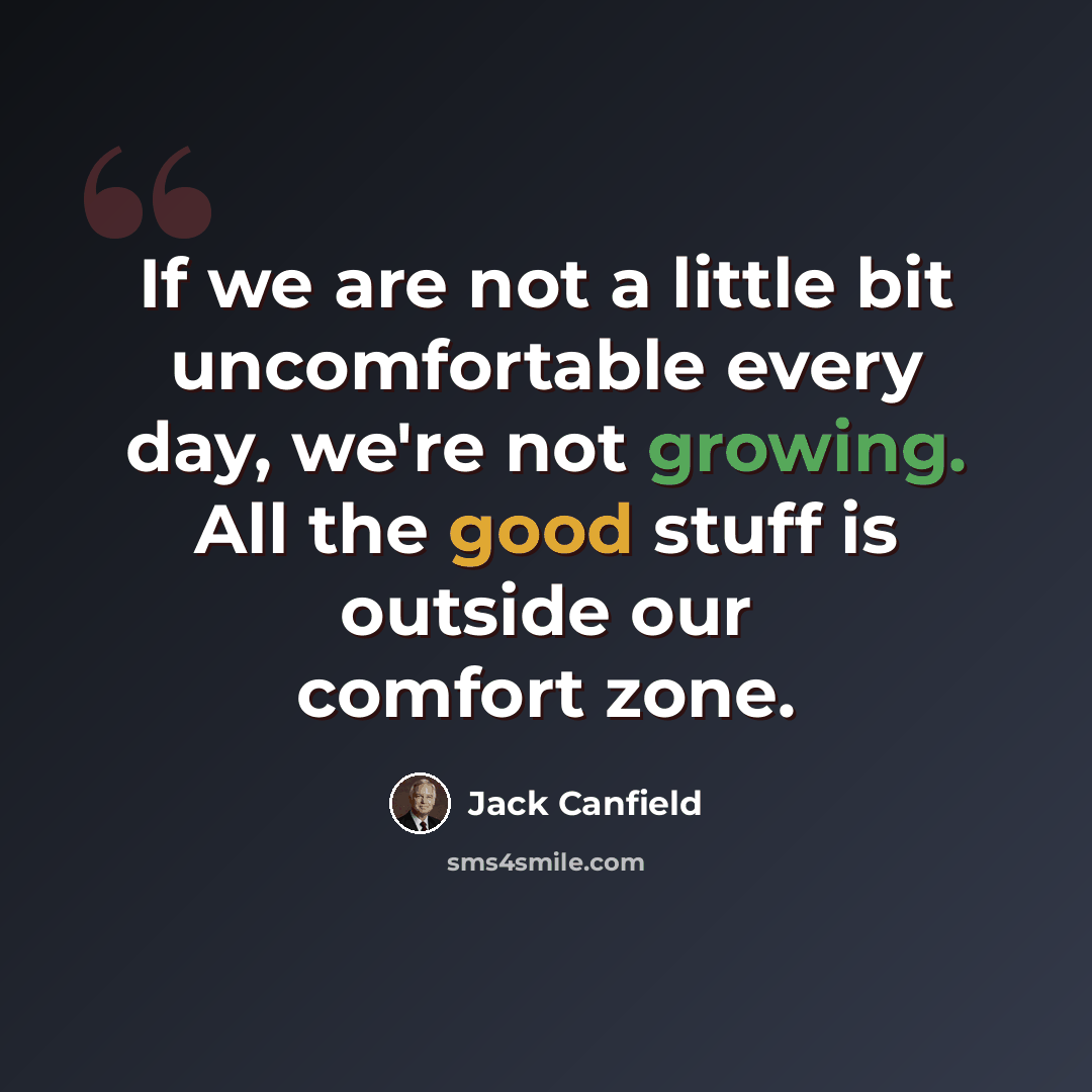 “If we are not a little bit uncomfortable every day, we're not growing. All the good stuff is outside our comfort zone.” quote by Jack Canfield