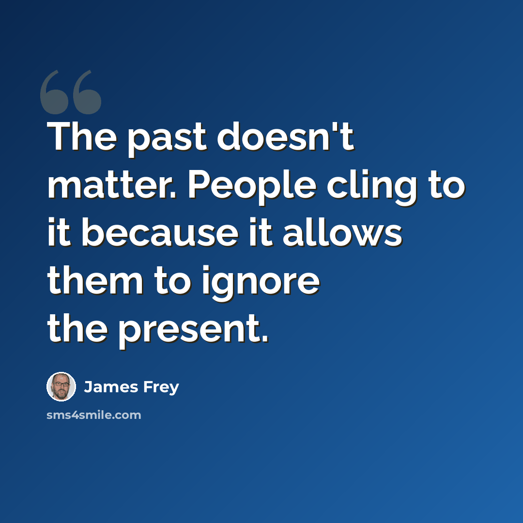 “The past doesn't matter. People cling to it because it allows them to ignore the present.” quote by James Frey