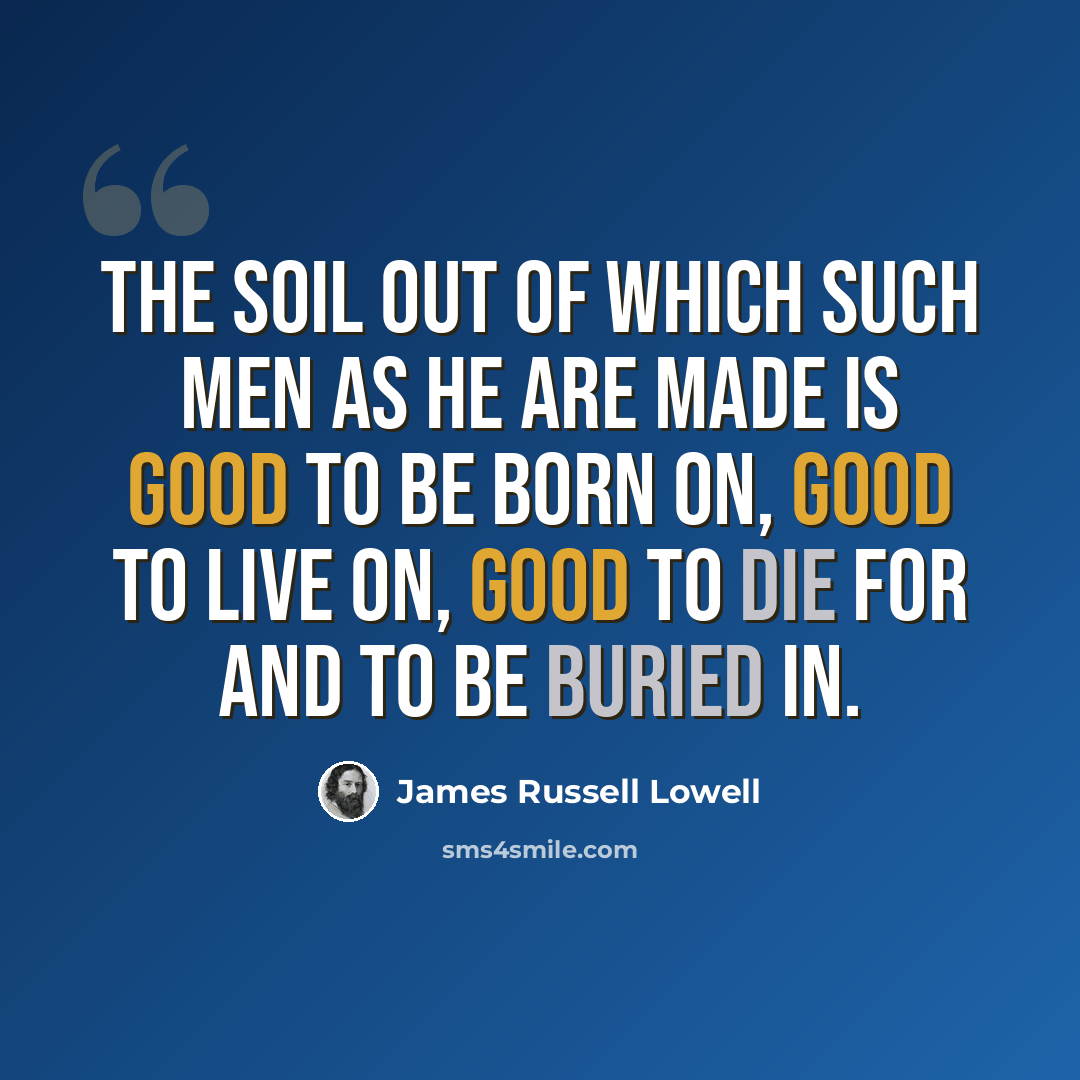 “The soil out of which such men as he are made is good to be born on, good to live on, good to die for and to be buried in.” quote by James Russell Lowell
