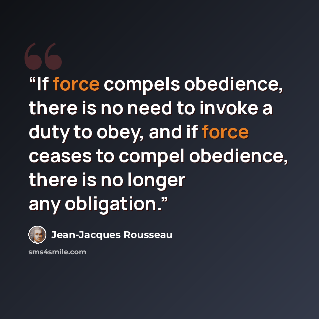 “If force compels obedience, there is no need to invoke a duty to obey, and if force ceases to compel obedience, there is no longer any obligation.” quote by Jean-Jacques Rousseau