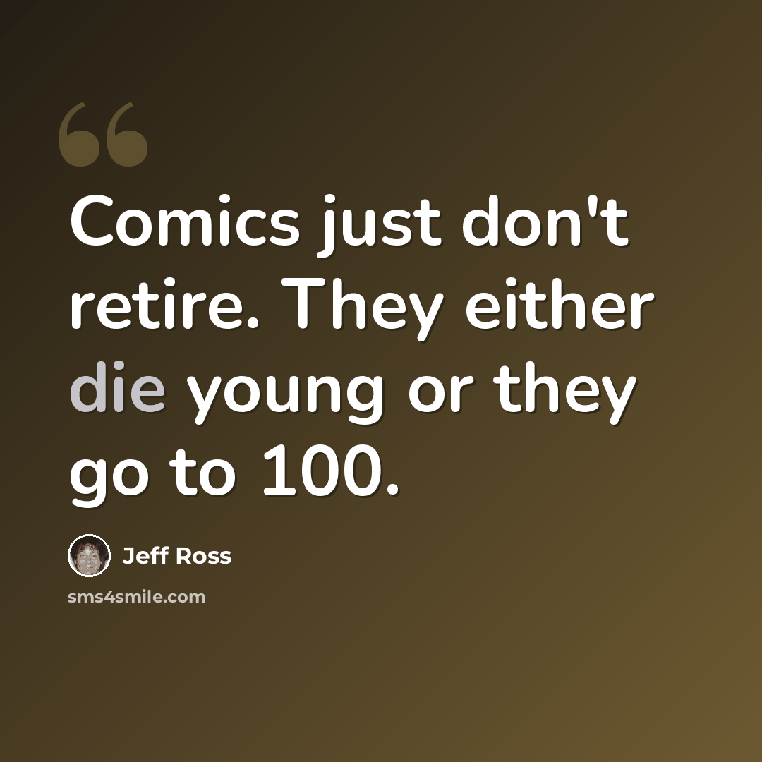 “Comics just don't retire. They either die young or they go to 100.” quote by Jeff Ross