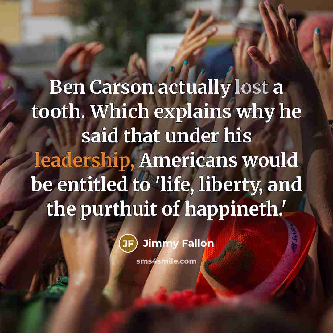 “Ben Carson actually lost a tooth. Which explains why he said that under his leadership, Americans would be entitled to 'life, liberty, and the purthuit of happineth.'” quote by Jimmy Fallon
