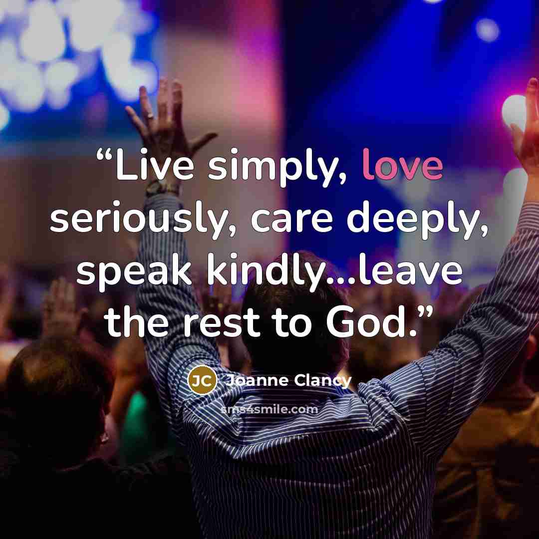 “Live simply, love seriously, care deeply, speak kindly...leave the rest to God.” quote by Joanne Clancy