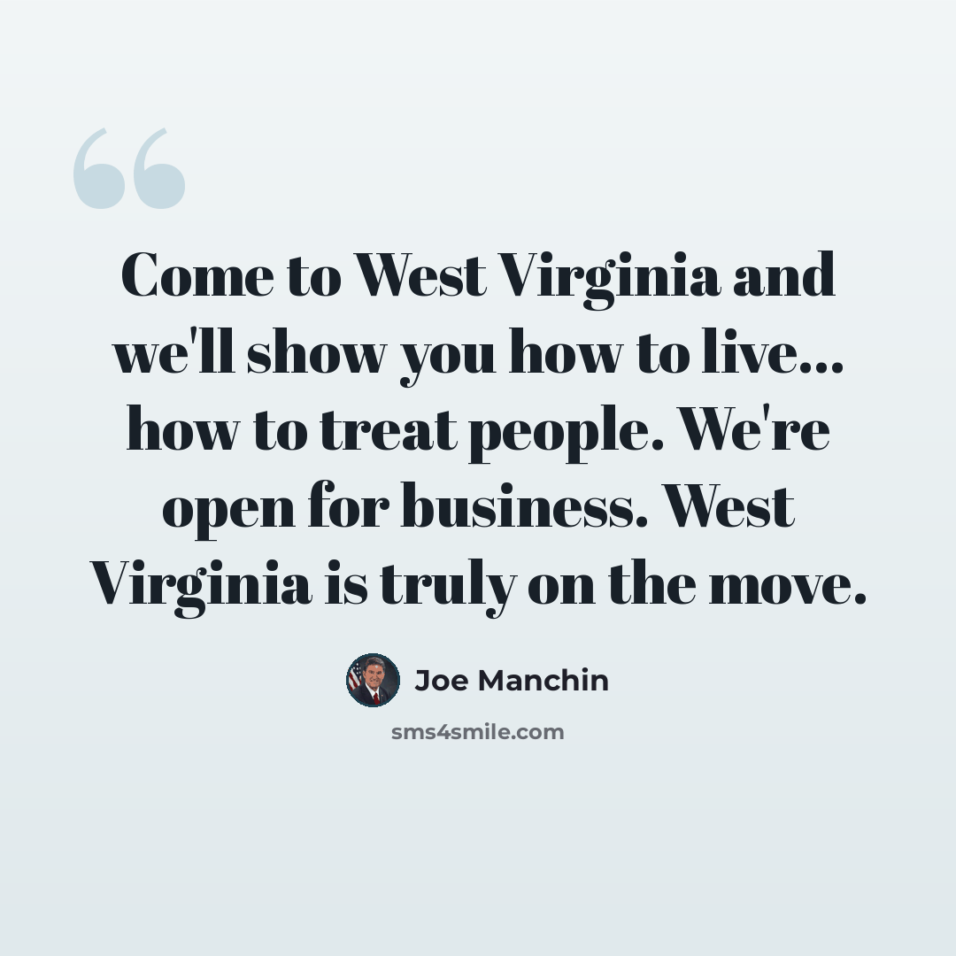 “Come to West Virginia and we'll show you how to live... how to treat people. We're open for business. West Virginia is truly on the move.” quote by Joe Manchin