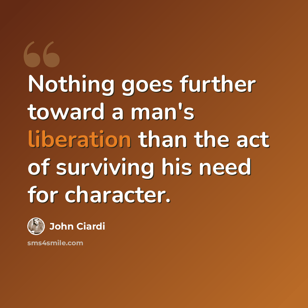 “Nothing goes further toward a man's liberation than the act of surviving his need for character.” quote by John Ciardi