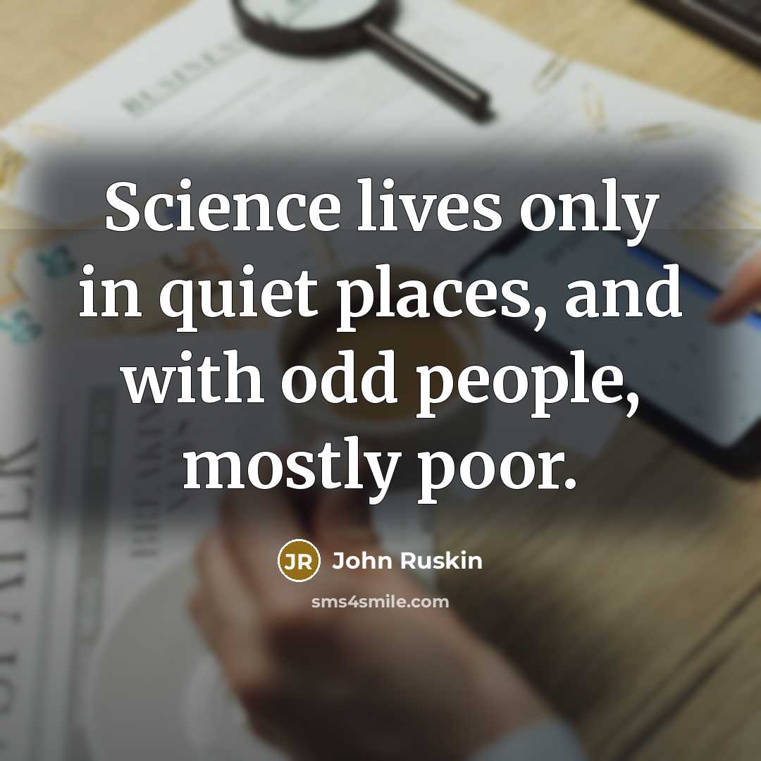 “Science lives only in quiet places, and with odd people, mostly poor.” quote by John Ruskin