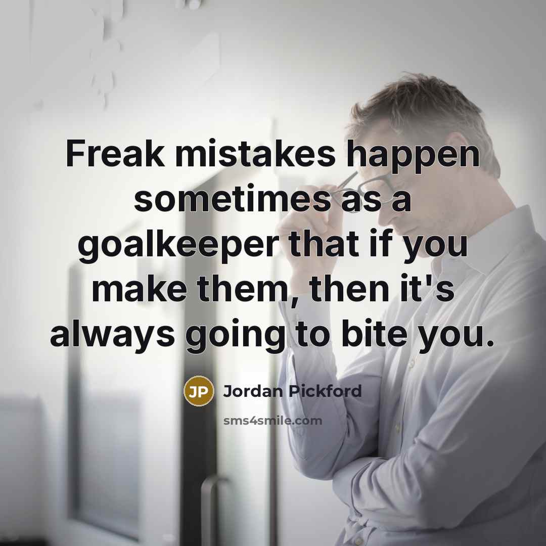 “Freak mistakes happen sometimes as a goalkeeper that if you make them, then it's always going to bite you.” quote by Jordan Pickford