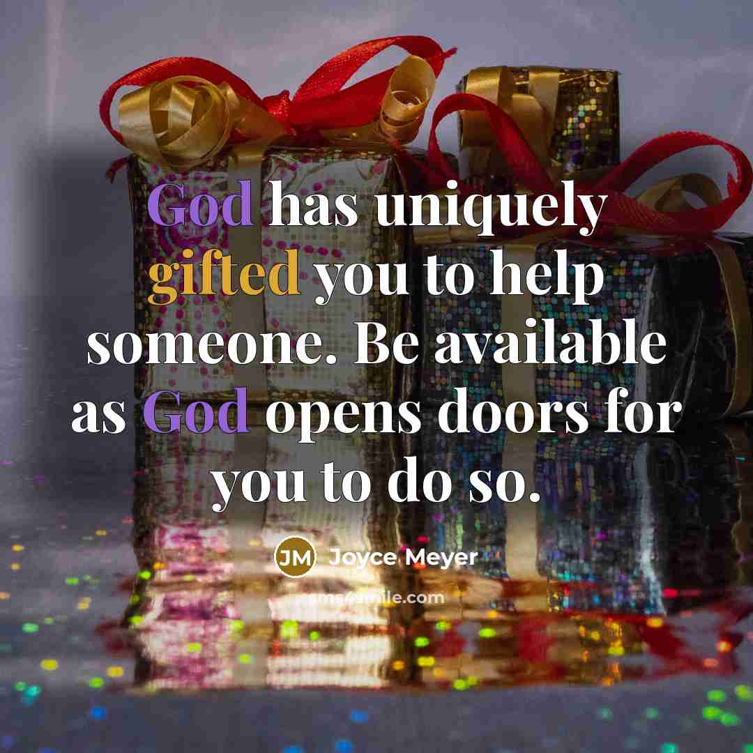 “God has uniquely gifted you to help someone. Be available as God opens doors for you to do so.” quote by Joyce Meyer