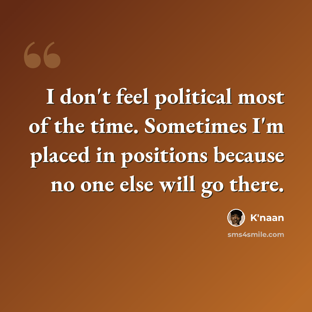 “I don't feel political most of the time. Sometimes I'm placed in positions because no one else will go there.” quote by K'naan