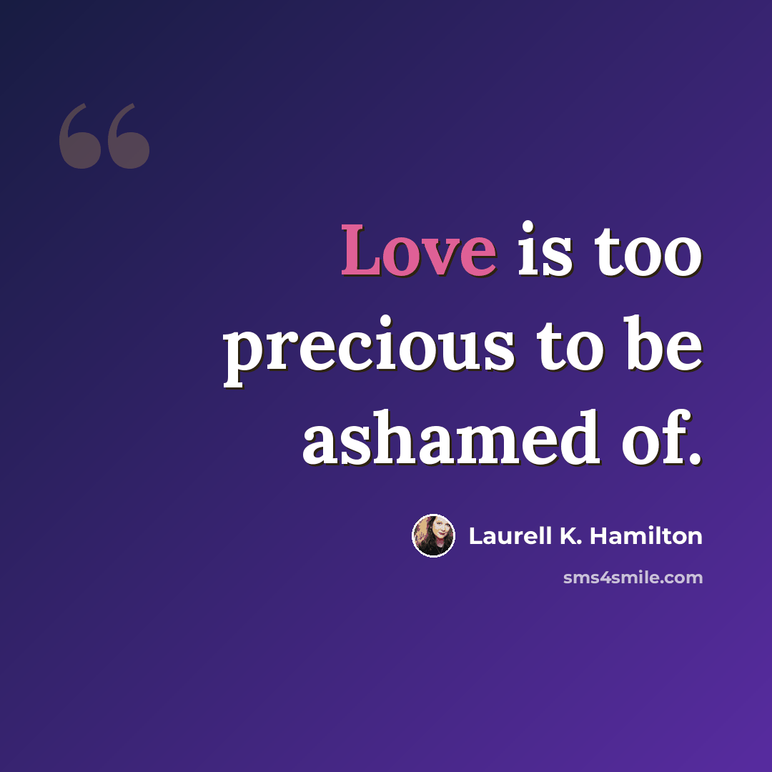 “Love is too precious to be ashamed of.” quote by Laurell K. Hamilton