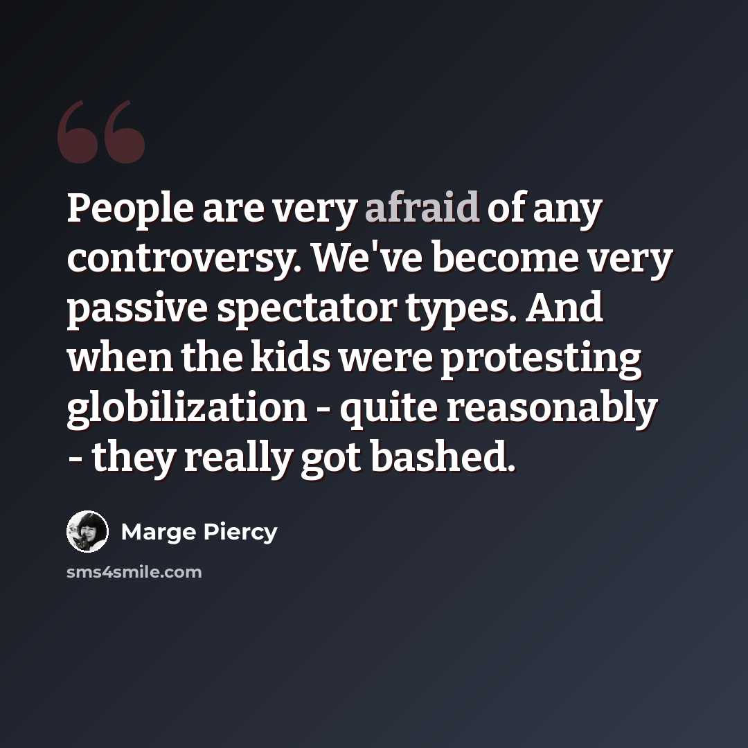 “People are very afraid of any controversy. We've become very passive spectator types. And when the kids were protesting globilization - quite reasonably - they really got bashed.” quote by Marge Piercy