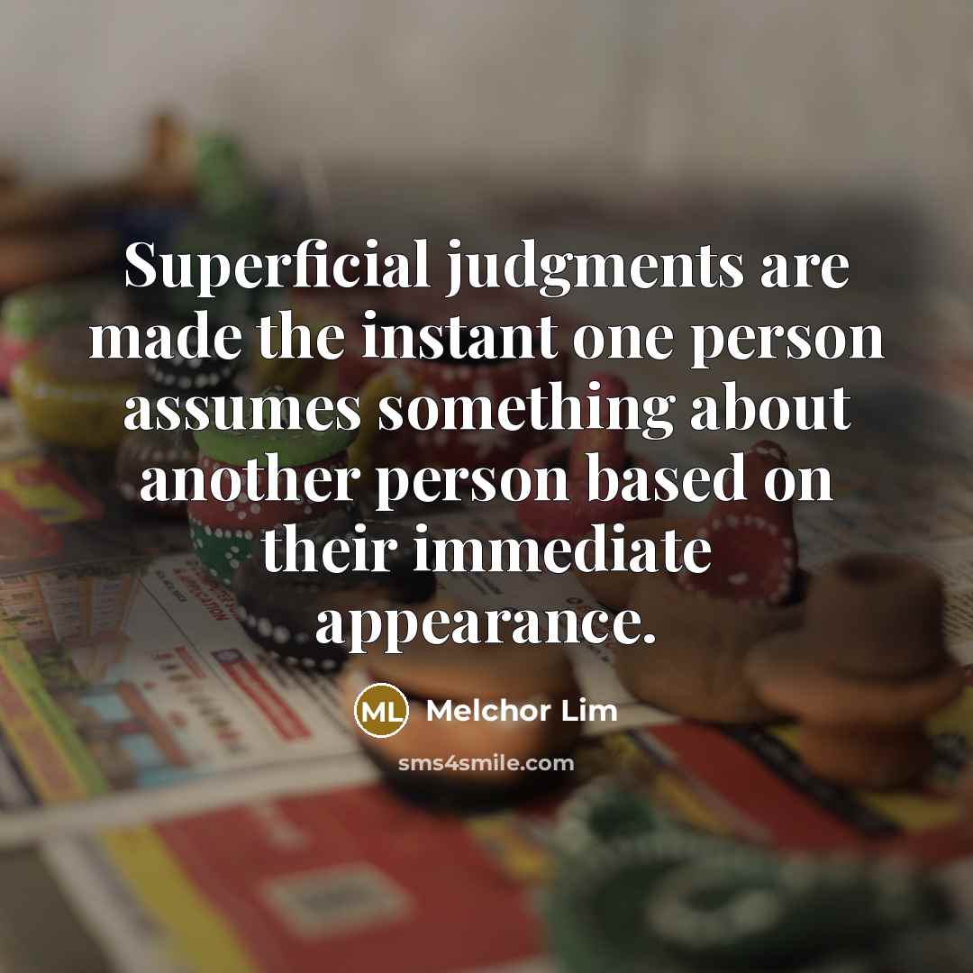 “Superficial judgments are made the instant one person assumes something about another person based on their immediate appearance.” quote by Melchor Lim