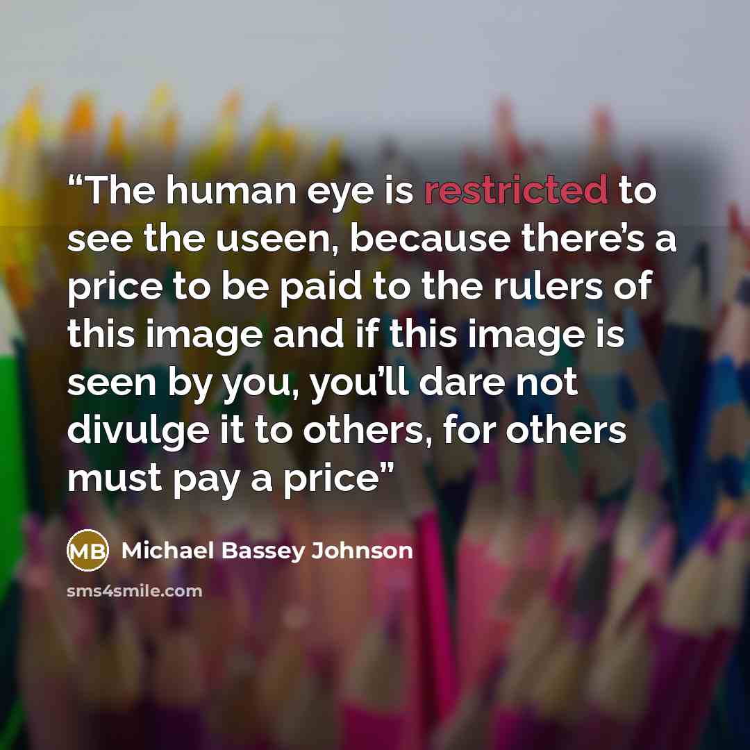 “The human eye is restricted to see the useen, because there’s a price to be paid to the rulers of this image and if this image is seen by you, you’ll dare not divulge it to others, for others must pay a price” quote by Michael Bassey Johnson