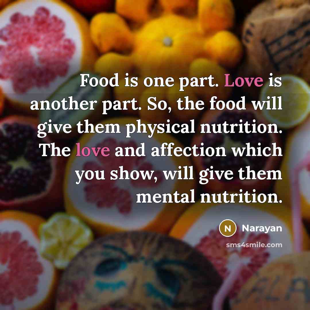 “Food is one part. Love is another part. So, the food will give them physical nutrition. The love and affection which you show, will give them mental nutrition.” quote by Narayan