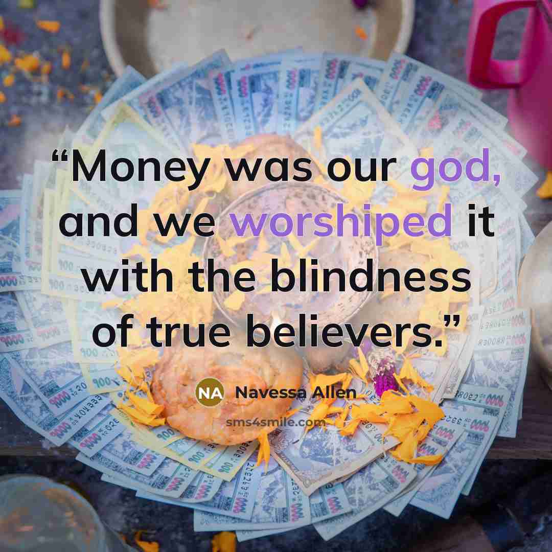 “Money was our god, and we worshiped it with the blindness of true believers.” quote by Navessa Allen
