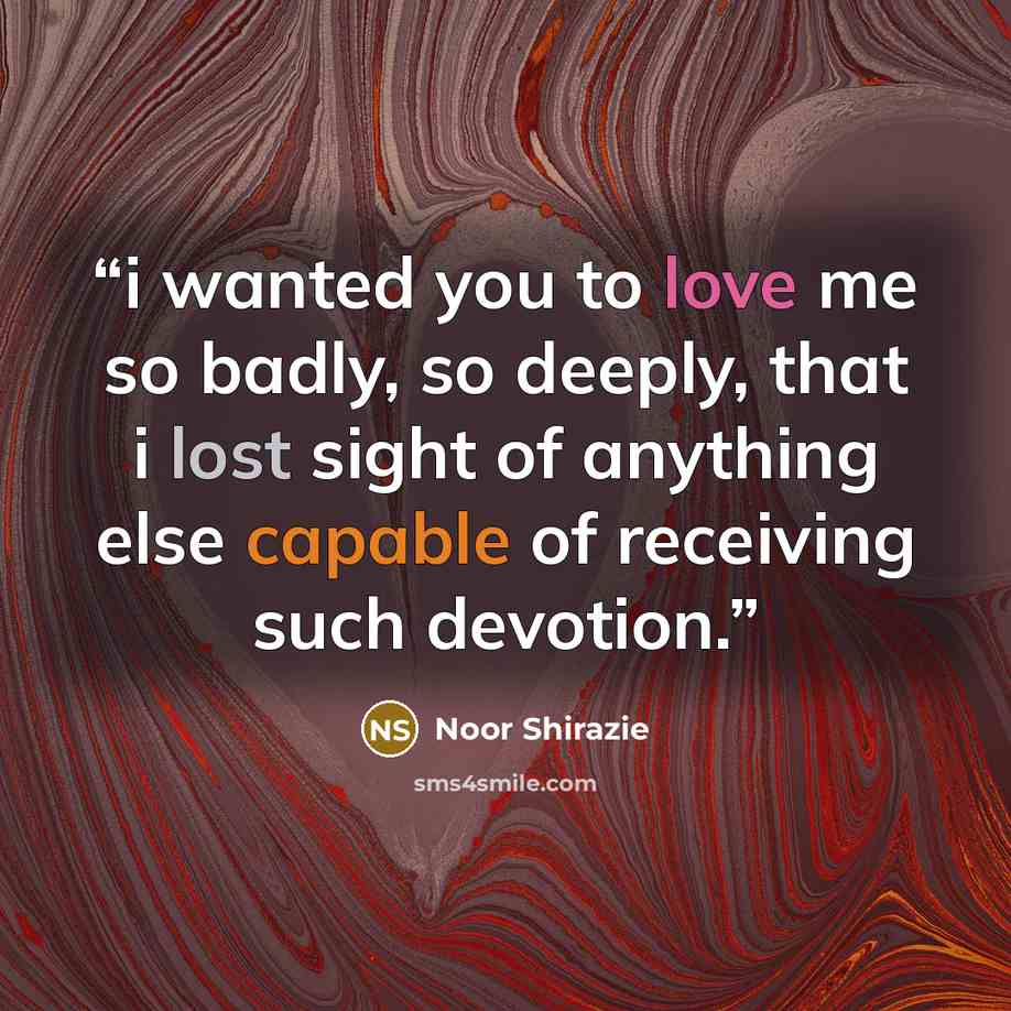 “i wanted you to love me so badly, so deeply, that i lost sight of anything else capable of receiving such devotion.” quote by Noor Shirazie