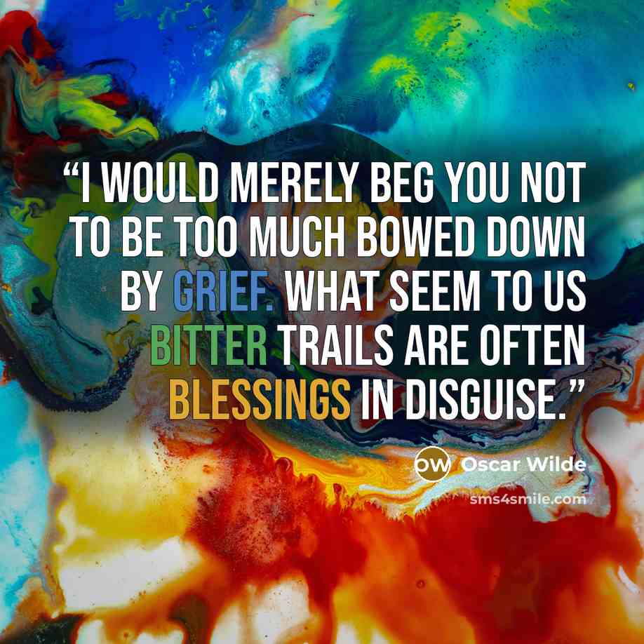 “I would merely beg you not to be too much bowed down by grief. What seem to us bitter trails are often blessings in disguise.” quote by Oscar Wilde