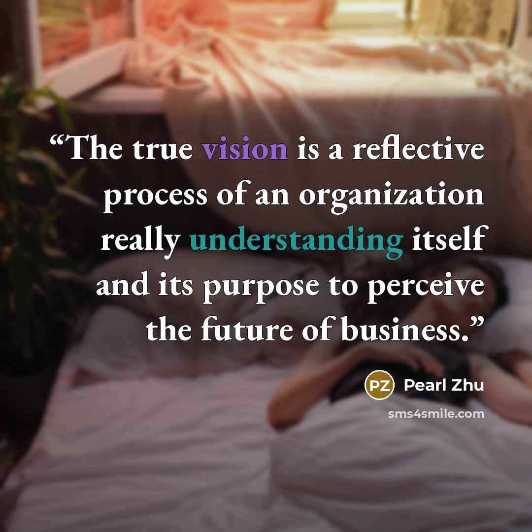 “The true vision is a reflective process of an organization really understanding itself and its purpose to perceive the future of business.” quote by Pearl Zhu