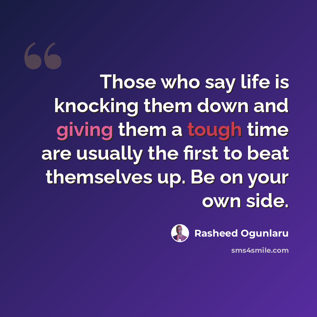 “Those who say life is knocking them down and giving them a tough time are usually the first to beat themselves up. Be on your own side.” quote by Rasheed Ogunlaru