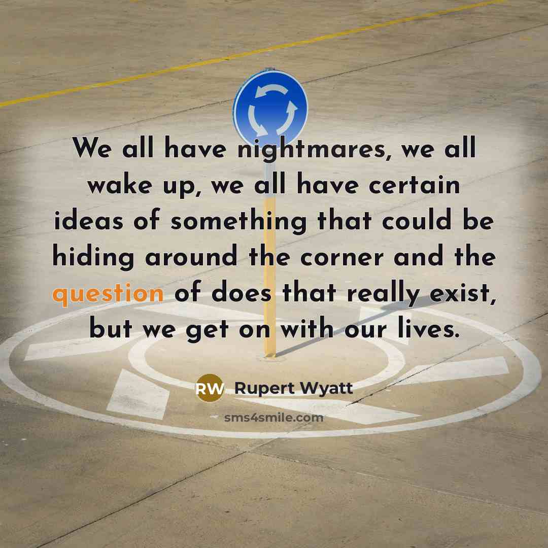 “We all have nightmares, we all wake up, we all have certain ideas of something that could be hiding around the corner and the question of does that really exist, but we get on with our lives.” quote by Rupert Wyatt