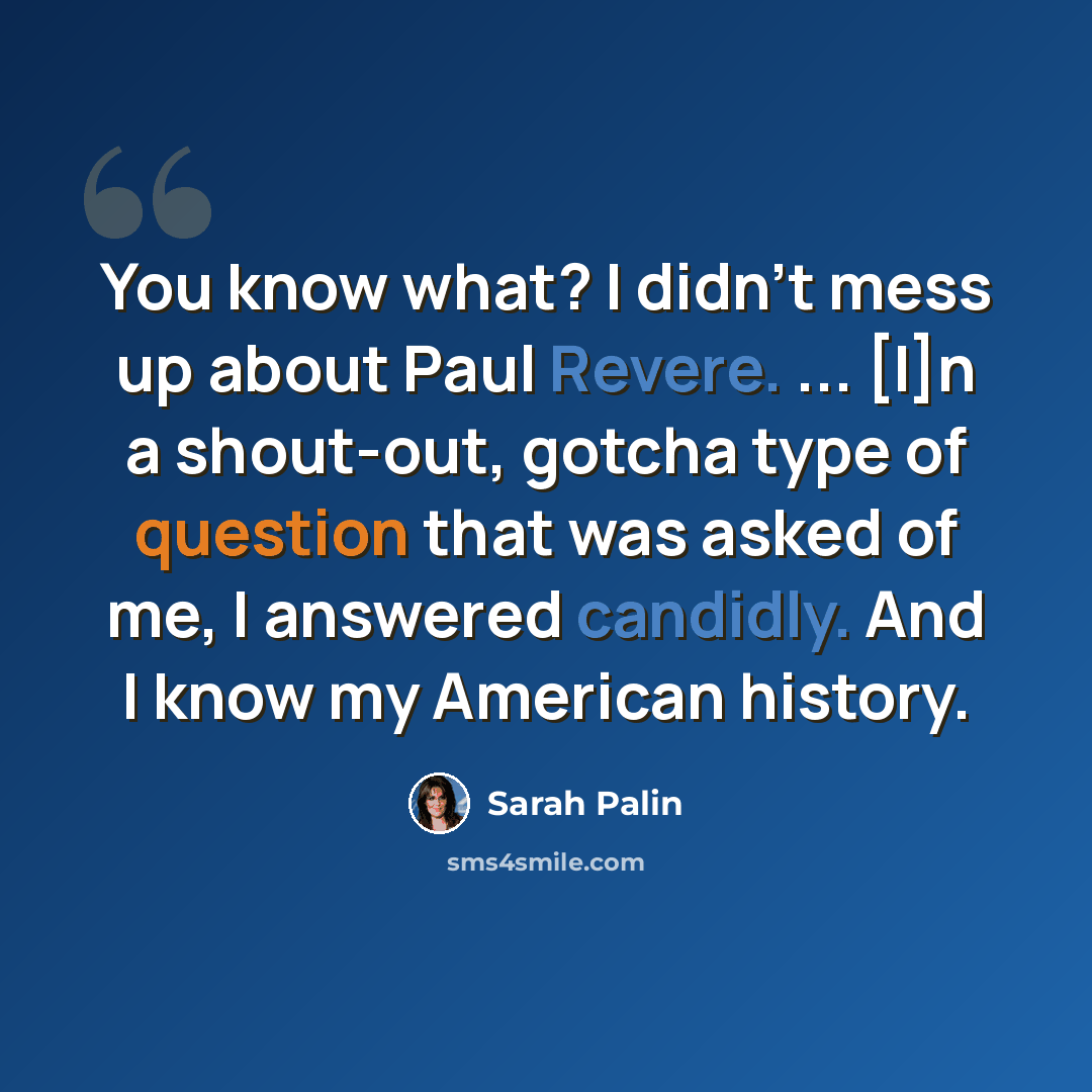 “You know what? I didn't mess up about Paul Revere. ... [I]n a shout-out, gotcha type of question that was asked of me, I answered candidly. And I know my American history.” quote by Sarah Palin