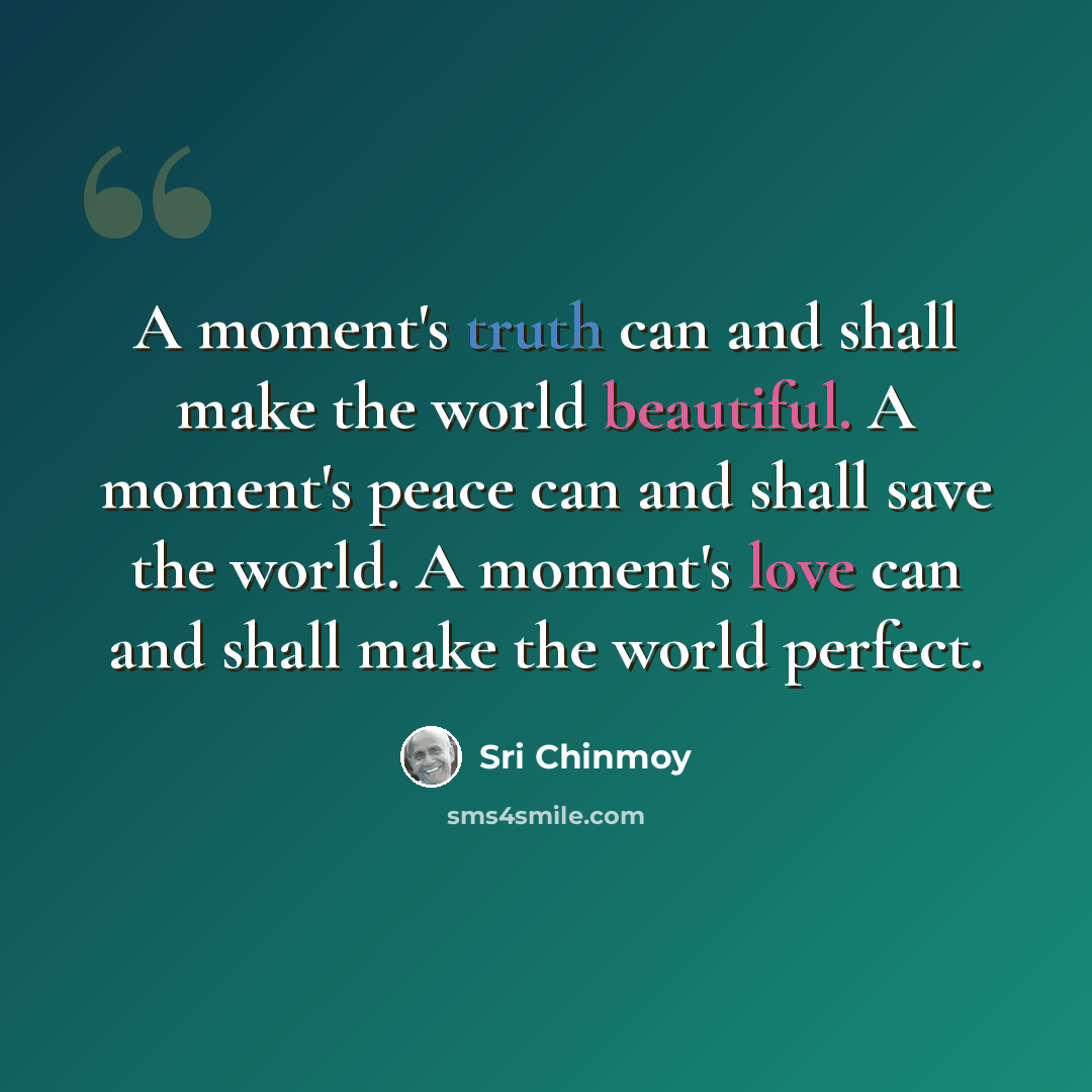 “A moment's truth can and shall make the world beautiful. A moment's peace can and shall save the world. A moment's love can and shall make the world perfect.” quote by Sri Chinmoy