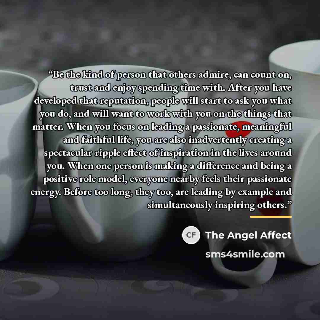 “Be the kind of person that others admire, can count on, trust and enjoy spending time with. After you have developed that reputation, people will start to ask you what you do, and will want to work with you on the things that matter. When you focus on leading a passionate, meaningful and faithful…” quote by The Angel Affect