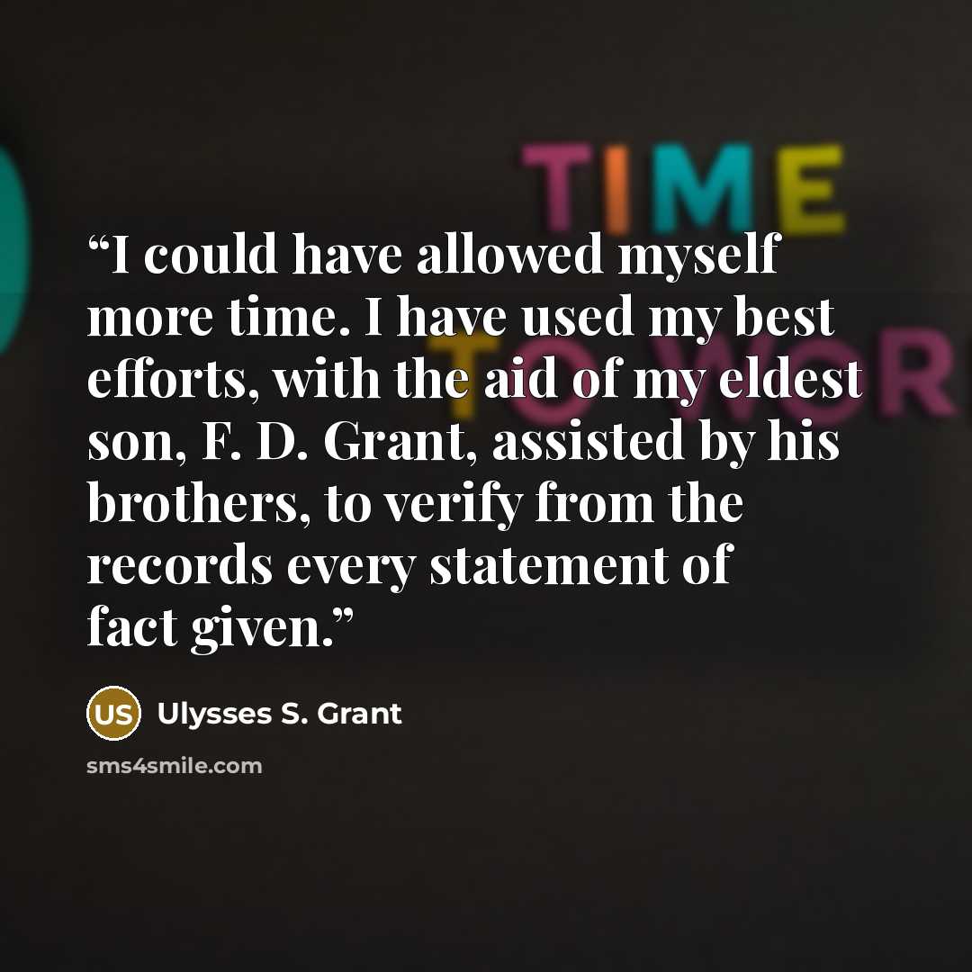“I could have allowed myself more time. I have used my best efforts, with the aid of my eldest son, F. D. Grant, assisted by his brothers, to verify from the records every statement of fact given.” quote by Ulysses S. Grant