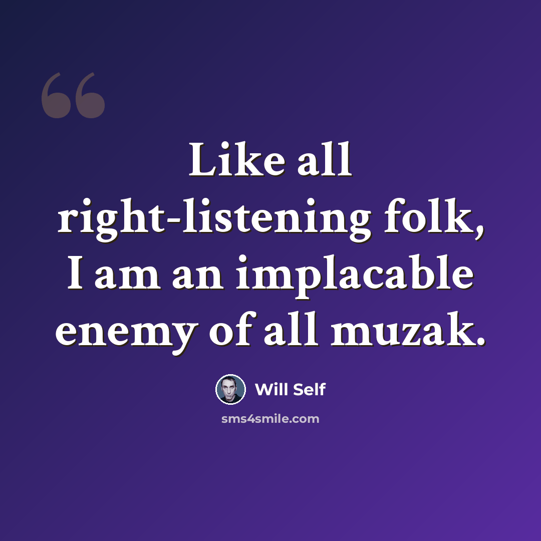 “Like all right-listening folk, I am an implacable enemy of all muzak.” quote by Will Self
