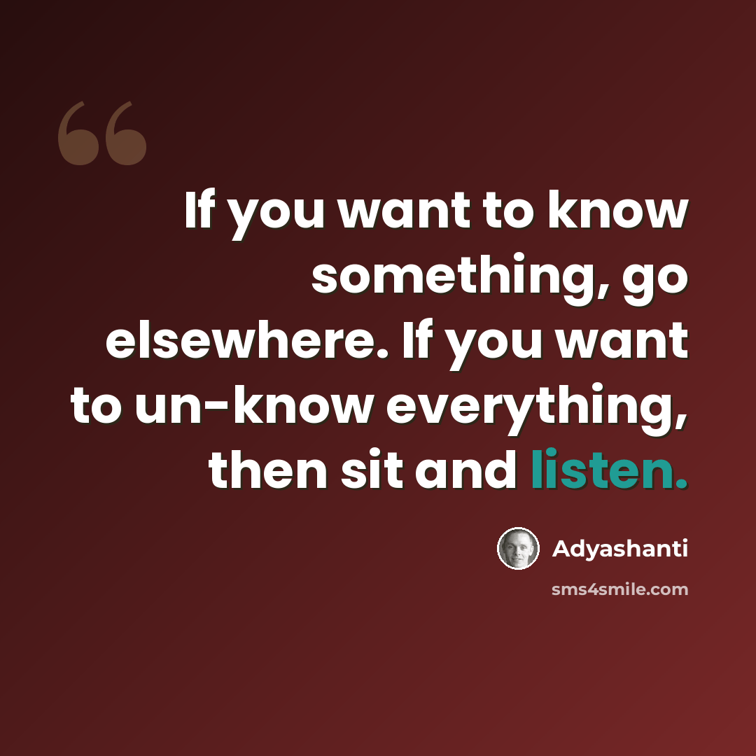 “If you want to know something, go elsewhere. If you want to un-know everything, then sit and listen.” quote by Adyashanti