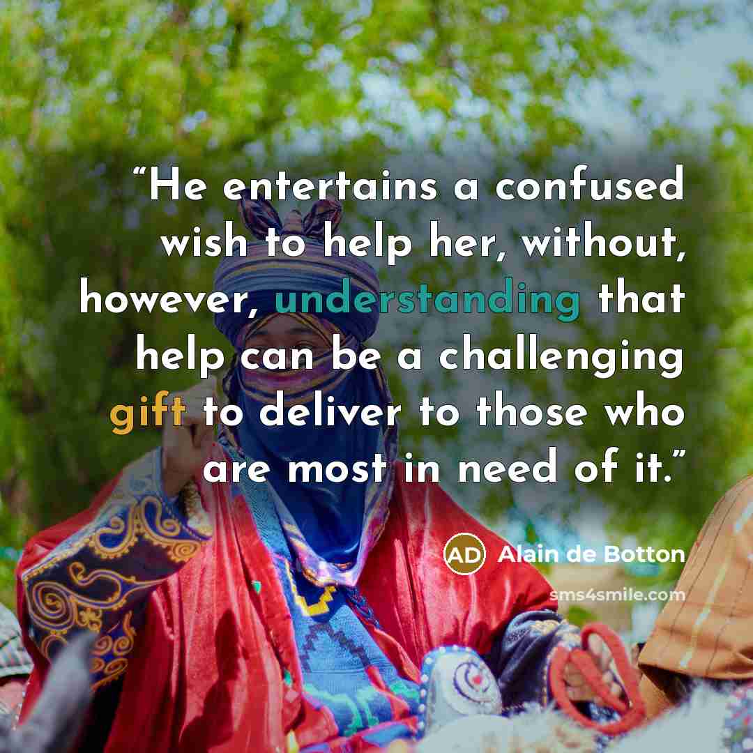 “He entertains a confused wish to help her, without, however, understanding that help can be a challenging gift to deliver to those who are most in need of it.” quote by Alain de Botton