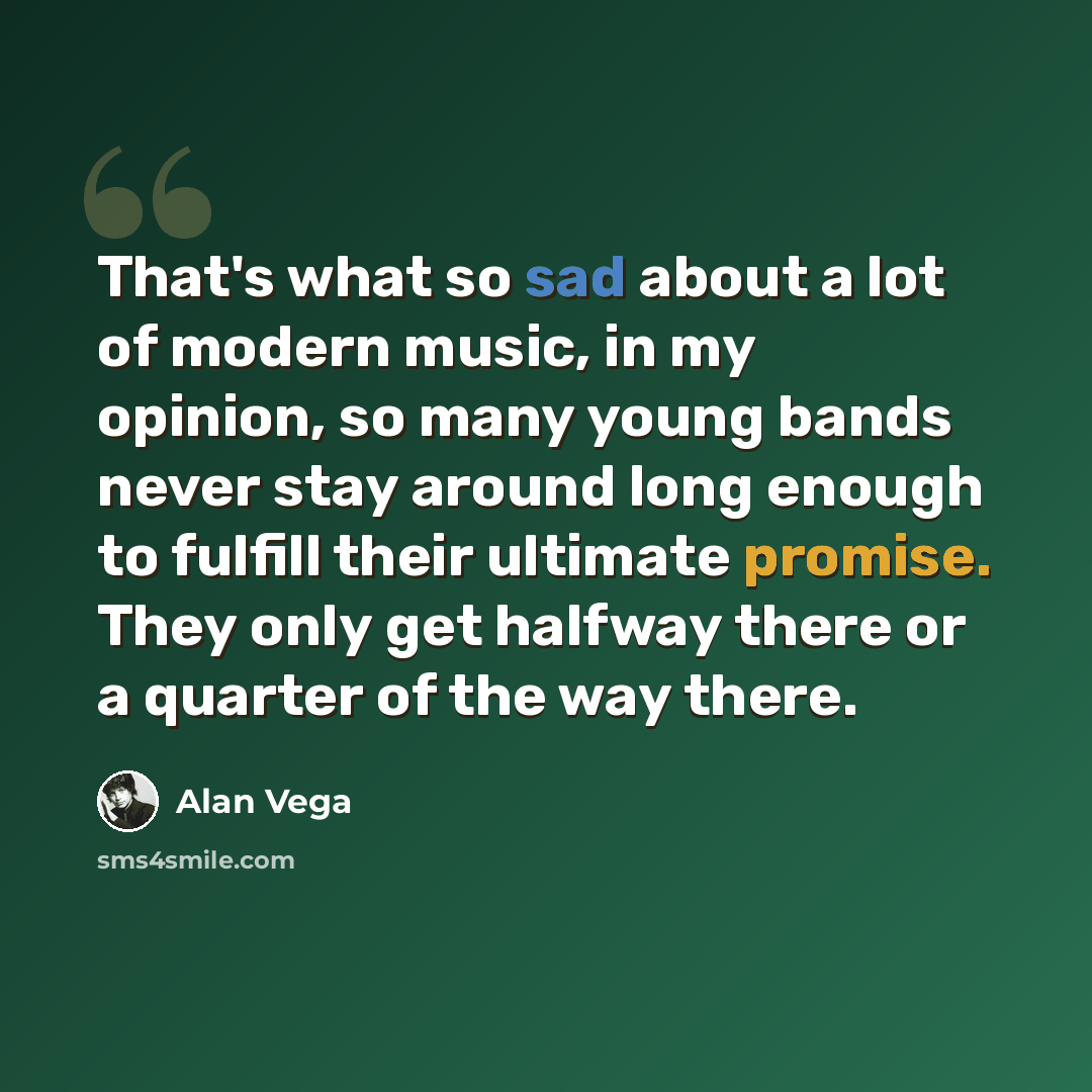 “That's what so sad about a lot of modern music, in my opinion, so many young bands never stay around long enough to fulfill their ultimate promise. They only get halfway there or a quarter of the way there.” quote by Alan Vega