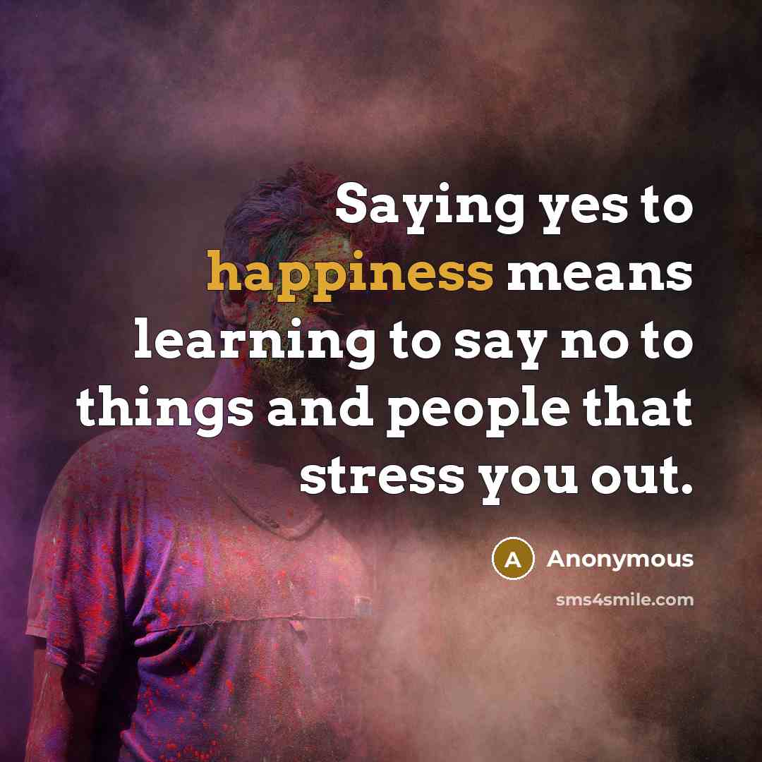 “Saying yes to happiness means learning to say no to things and people that stress you out.” quote by Anonymous