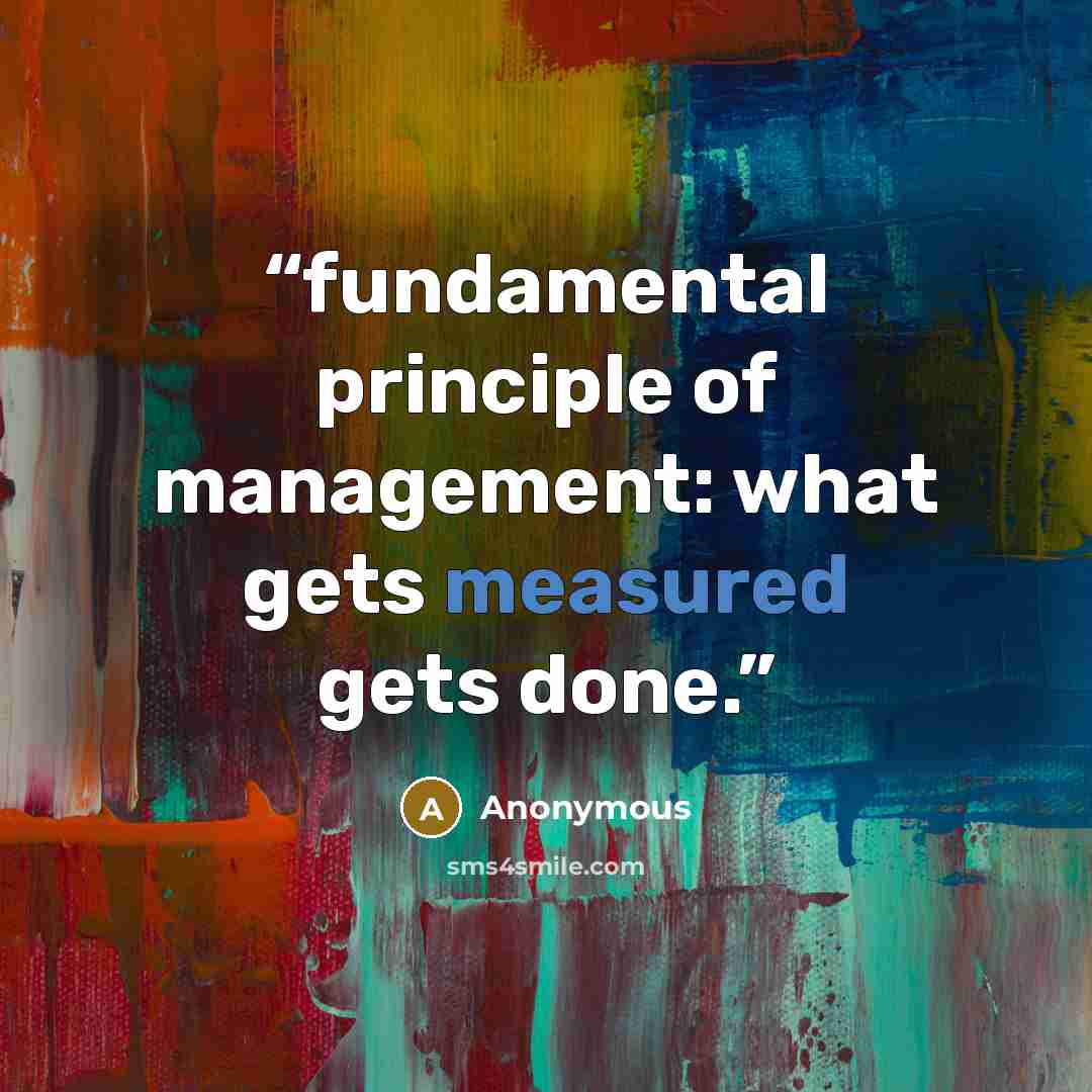“fundamental principle of management: what gets measured gets done.” quote by Anonymous