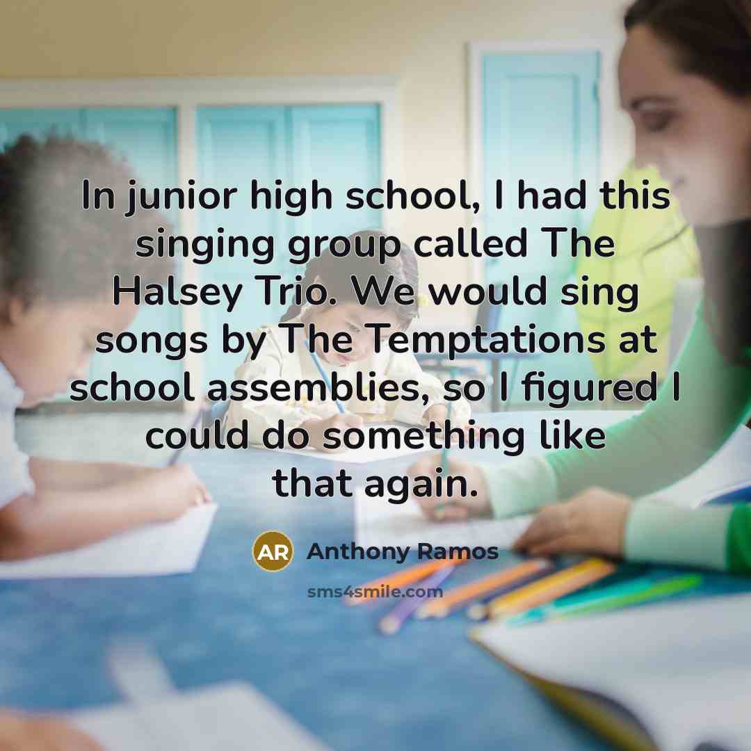 “In junior high school, I had this singing group called The Halsey Trio. We would sing songs by The Temptations at school assemblies, so I figured I could do something like that again.” quote by Anthony Ramos