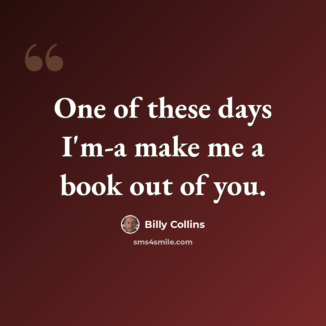 “One of these days I'm-a make me a book out of you.” quote by Billy Collins
