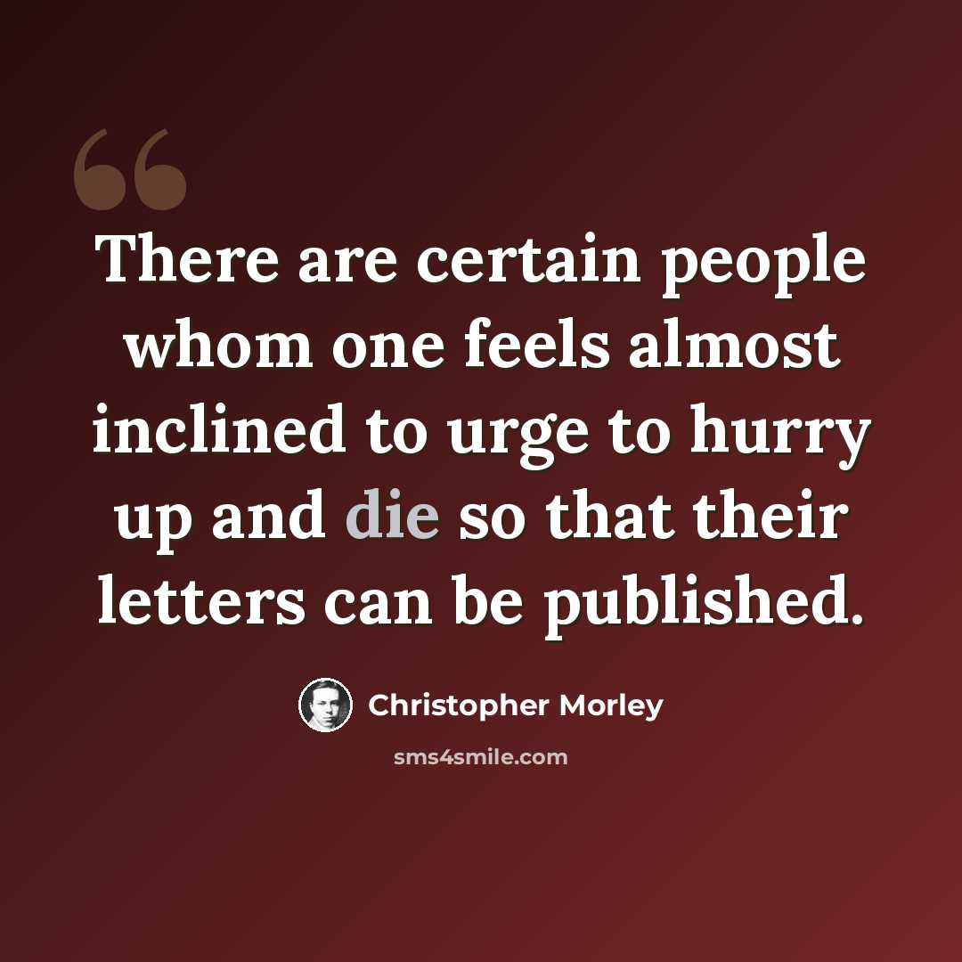 “There are certain people whom one feels almost inclined to urge to hurry up and die so that their letters can be published.” quote by Christopher Morley