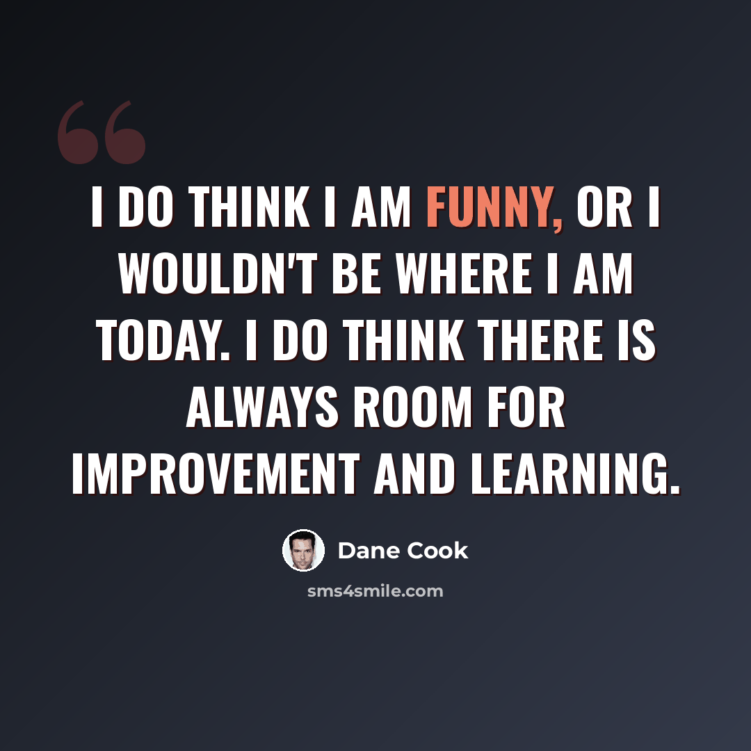 “I do think I am funny, or I wouldn't be where I am today. I do think there is always room for improvement and learning.” quote by Dane Cook