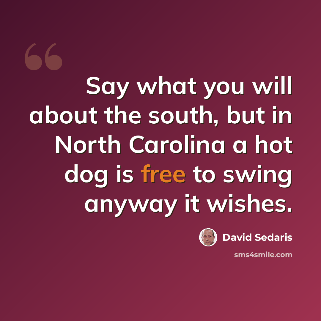 “Say what you will about the south, but in North Carolina a hot dog is free to swing anyway it wishes.” quote by David Sedaris