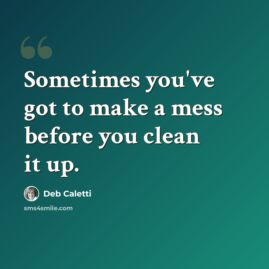 “Sometimes you've got to make a mess before you clean it up.” quote by Deb Caletti